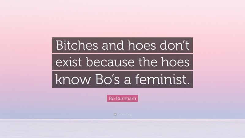 Bo Burnham Quote: “Bitches and hoes don’t exist because the hoes know Bo’s a feminist.”