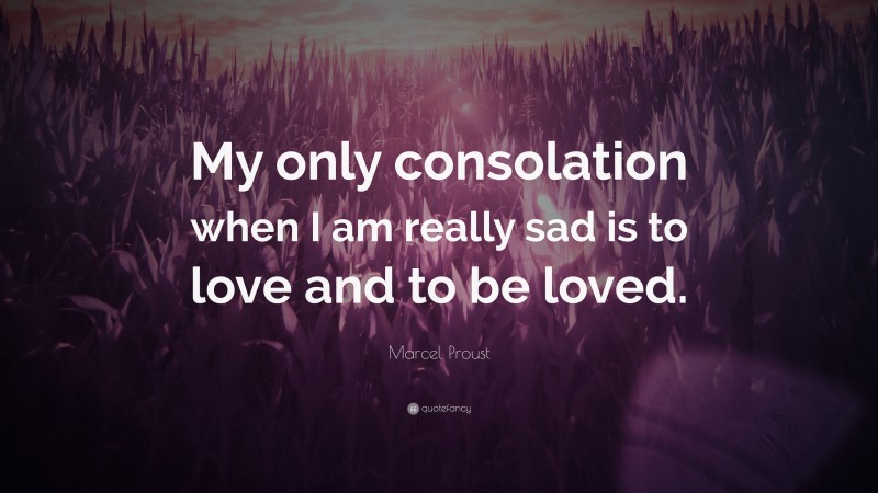 Marcel Proust Quote: “My only consolation when I am really sad is to love and to be loved.”
