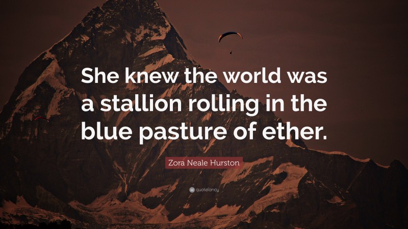 Zora Neale Hurston Quote: “She knew the world was a stallion rolling in the blue pasture of ether.”