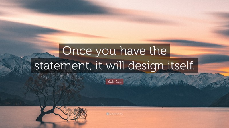 Bob Gill Quote: “Once you have the statement, it will design itself.”