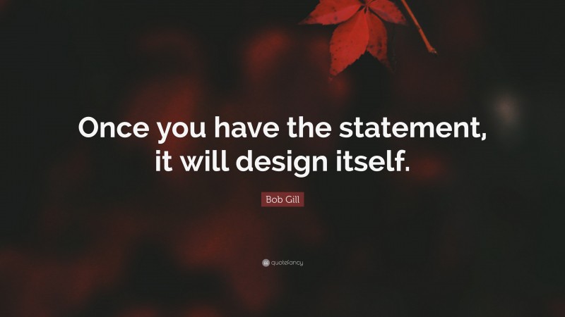 Bob Gill Quote: “Once you have the statement, it will design itself.”