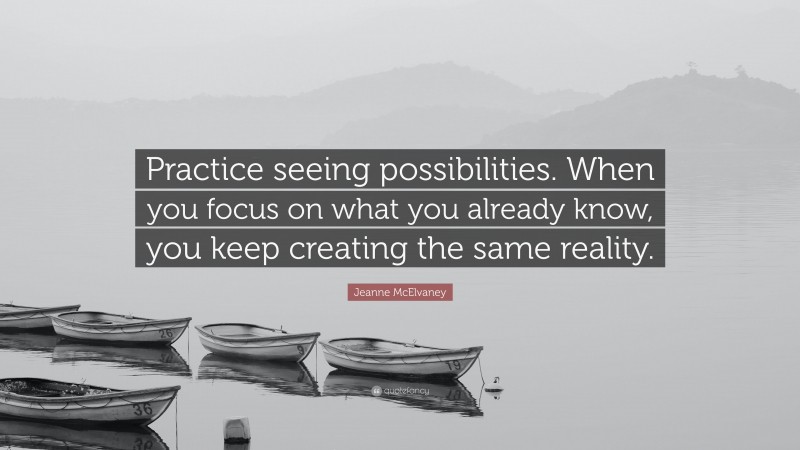 Jeanne McElvaney Quote: “Practice seeing possibilities. When you focus on what you already know, you keep creating the same reality.”