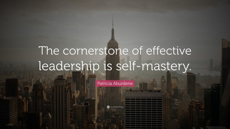 Patricia Aburdene Quote: “The cornerstone of effective leadership is self-mastery.”