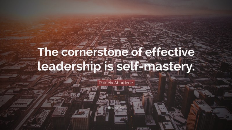 Patricia Aburdene Quote: “The cornerstone of effective leadership is self-mastery.”