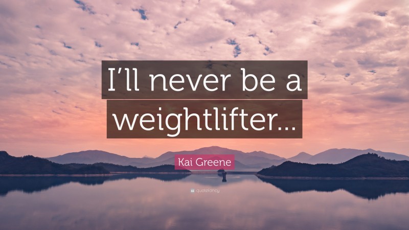 Kai Greene Quote: “I’ll never be a weightlifter...”