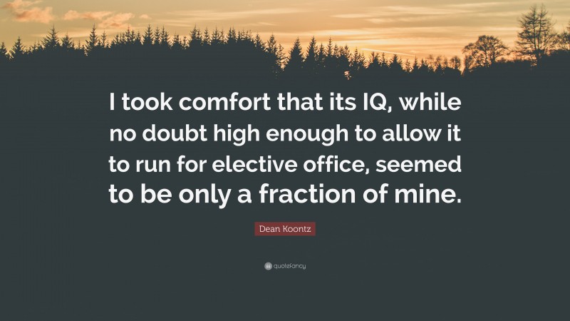 Dean Koontz Quote: “I took comfort that its IQ, while no doubt high enough to allow it to run for elective office, seemed to be only a fraction of mine.”