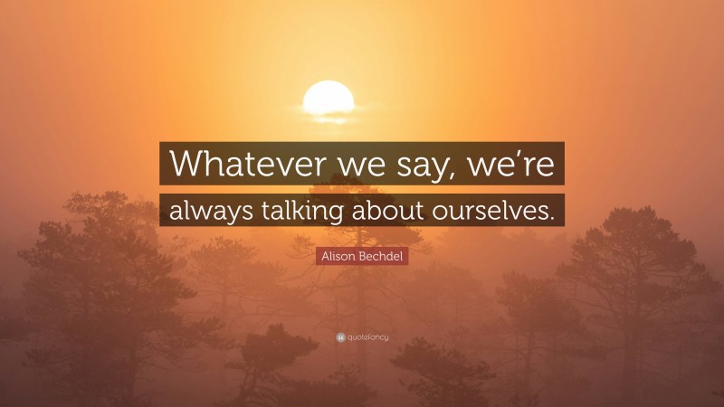Alison Bechdel Quote: “Whatever we say, we’re always talking about ourselves.”