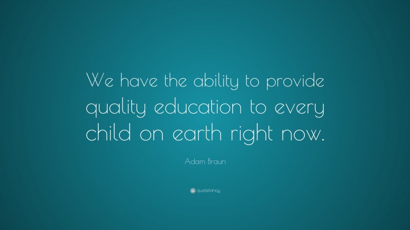 Adam Braun Quote: “We have the ability to provide quality education to every child on earth right now.”