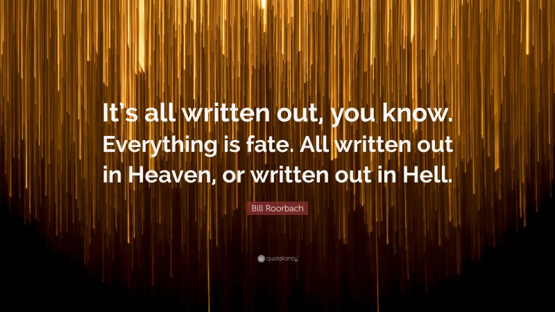 Bill Roorbach Quote: “It’s all written out, you know. Everything is fate. All written out in Heaven, or written out in Hell.”