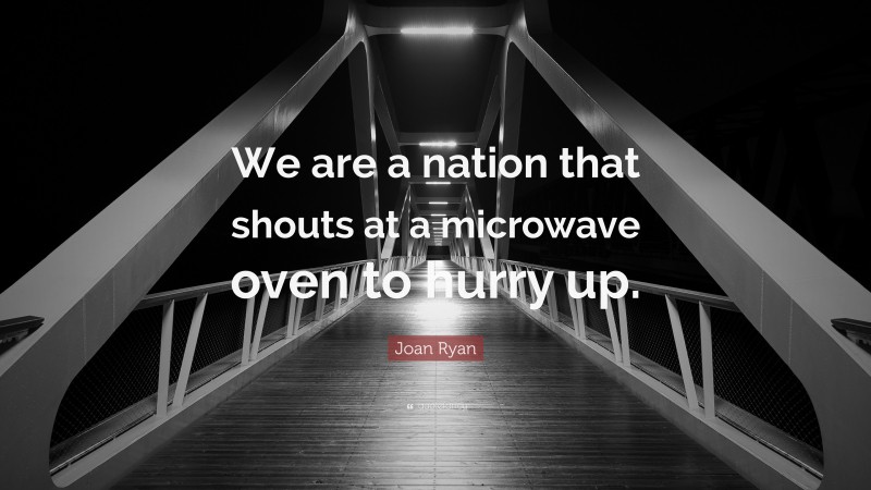 Joan Ryan Quote: “We are a nation that shouts at a microwave oven to hurry up.”