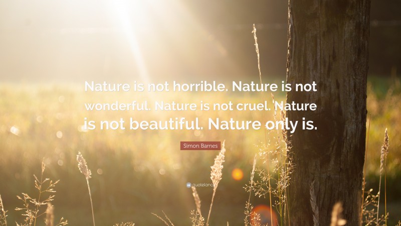 Simon Barnes Quote: “Nature is not horrible. Nature is not wonderful. Nature is not cruel. Nature is not beautiful. Nature only is.”