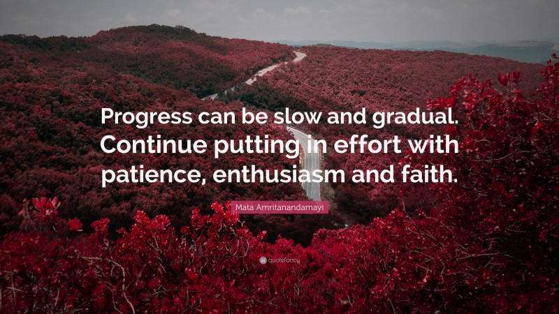 Mata Amritanandamayi Quote: “Progress can be slow and gradual. Continue putting in effort with patience, enthusiasm and faith.”