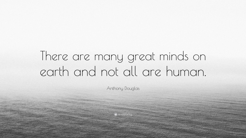 Anthony Douglas Quote: “There are many great minds on earth and not all are human.”