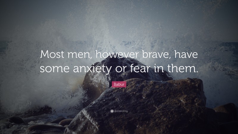 Babur Quote: “Most men, however brave, have some anxiety or fear in them.”