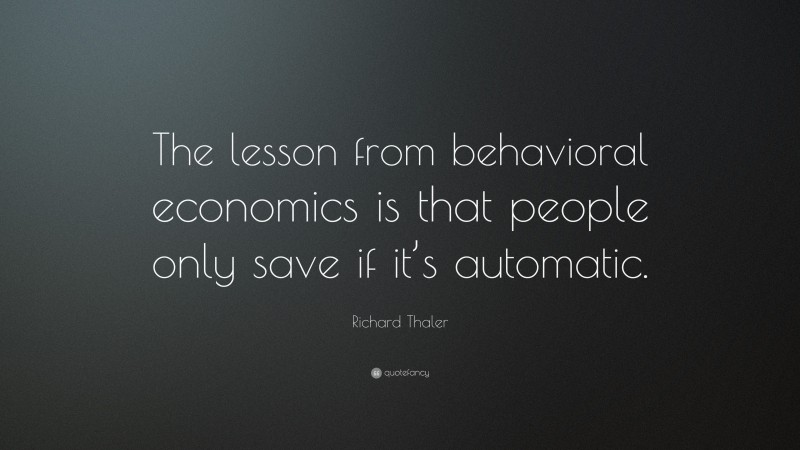 Richard Thaler Quote: “The lesson from behavioral economics is that people only save if it’s automatic.”
