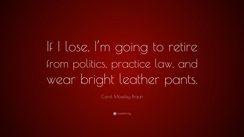 Carol Moseley Braun Quote: “If I lose, I’m going to retire from politics, practice law, and wear bright leather pants.”