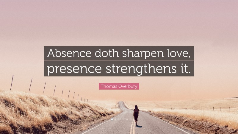 Thomas Overbury Quote: “Absence doth sharpen love, presence strengthens it.”