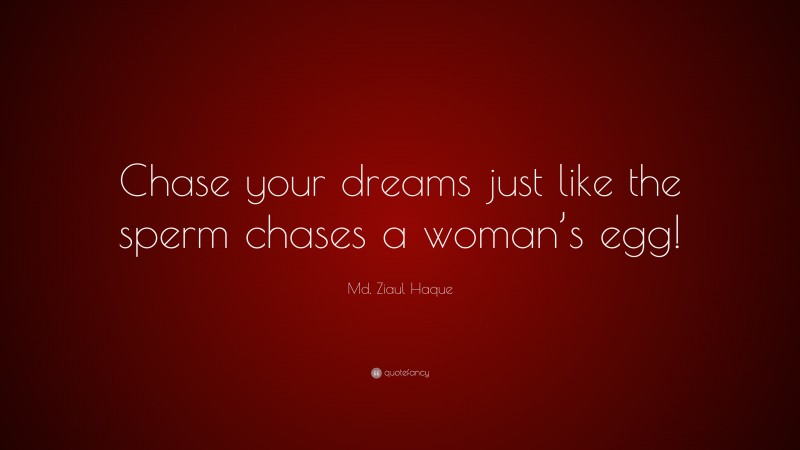Md. Ziaul Haque Quote: “Chase your dreams just like the sperm chases a woman’s egg!”