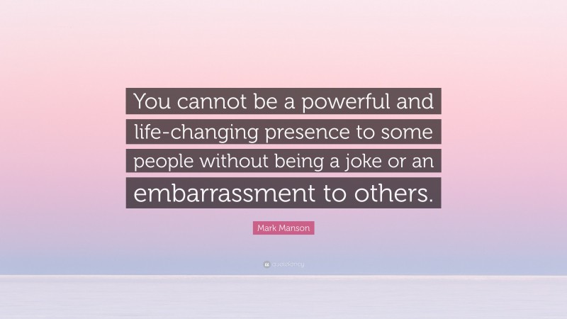 Mark Manson Quote: “You cannot be a powerful and life-changing presence to some people without being a joke or an embarrassment to others.”