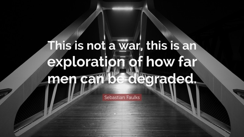 Sebastian Faulks Quote: “This is not a war, this is an exploration of how far men can be degraded.”