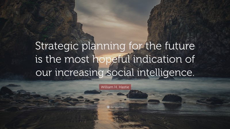 William H. Hastie Quote: “Strategic planning for the future is the most hopeful indication of our increasing social intelligence.”