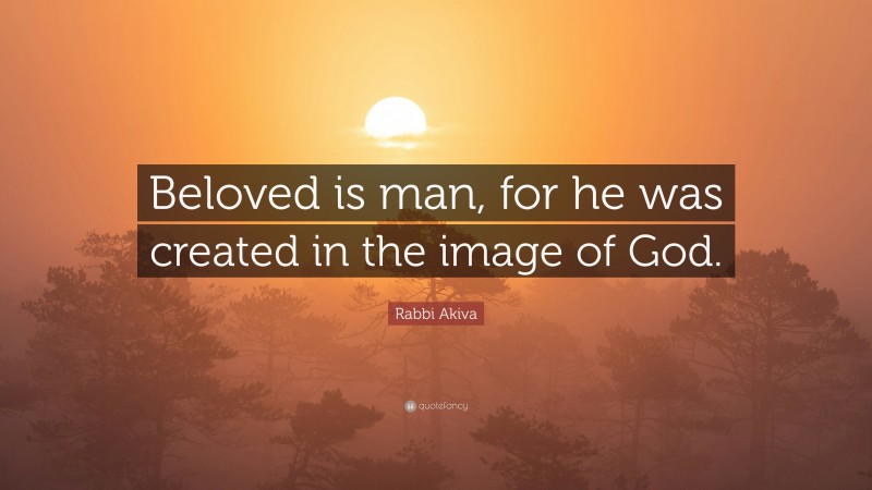Rabbi Akiva Quote: “Beloved is man, for he was created in the image of God.”