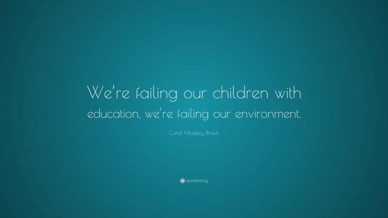 Carol Moseley Braun Quote: “We’re failing our children with education, we’re failing our environment.”