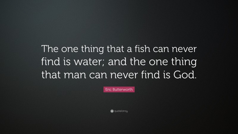 Eric Butterworth Quote: “The one thing that a fish can never find is water; and the one thing that man can never find is God.”