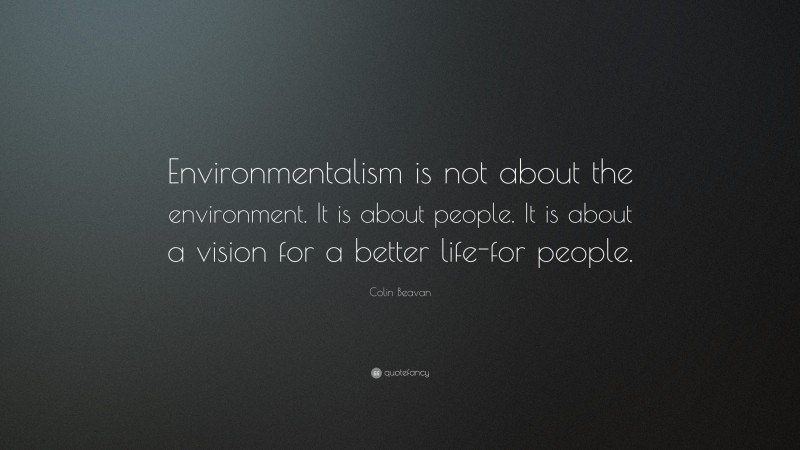 Colin Beavan Quote: “Environmentalism is not about the environment. It is about people. It is about a vision for a better life-for people.”