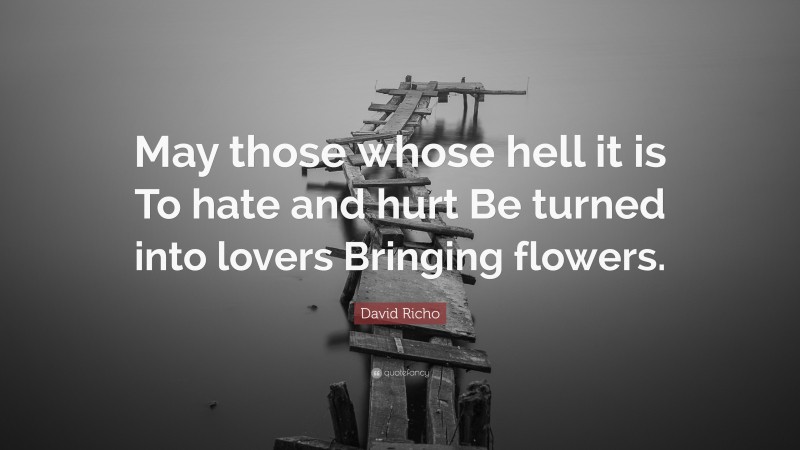 David Richo Quote: “May those whose hell it is To hate and hurt Be turned into lovers Bringing flowers.”