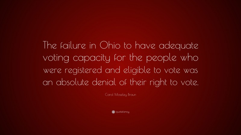 Carol Moseley Braun Quote: “The failure in Ohio to have adequate voting capacity for the people who were registered and eligible to vote was an absolute denial of their right to vote.”