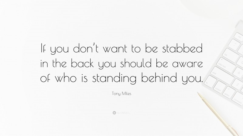 Tony Miles Quote: “If you don’t want to be stabbed in the back you should be aware of who is standing behind you.”