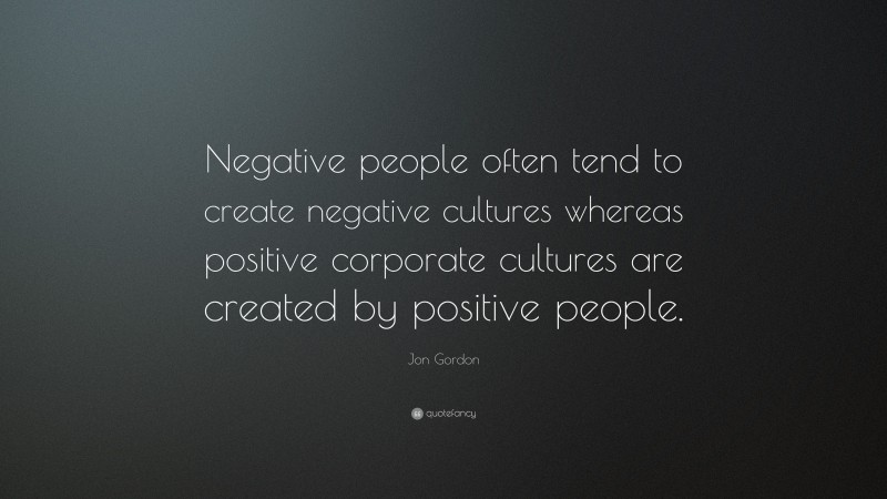 Jon Gordon Quote: “Negative people often tend to create negative cultures whereas positive corporate cultures are created by positive people.”