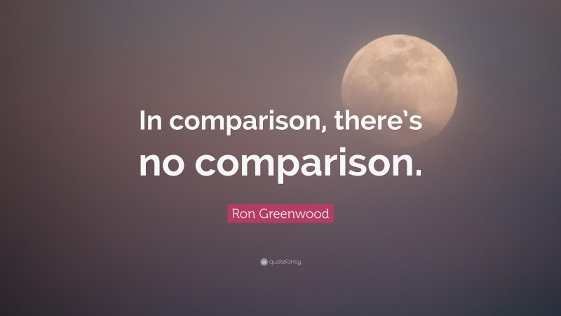 Ron Greenwood Quote: “In comparison, there’s no comparison.”