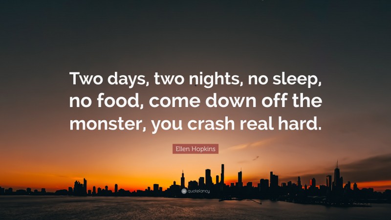 Ellen Hopkins Quote: “Two days, two nights, no sleep, no food, come down off the monster, you crash real hard.”