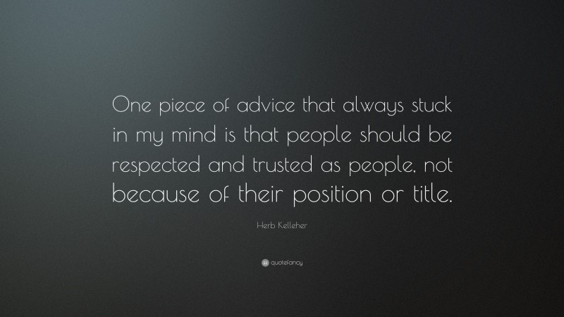 Herb Kelleher Quote: “One piece of advice that always stuck in my mind is that people should be respected and trusted as people, not because of their position or title.”