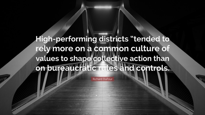 Richard DuFour Quote: “High-performing districts “tended to rely more on a common culture of values to shape collective action than on bureaucratic rules and controls.”