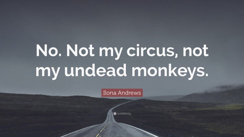Ilona Andrews Quote: “No. Not my circus, not my undead monkeys.”