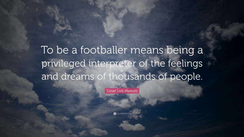 Cesar Luis Menotti Quote: “To be a footballer means being a privileged interpreter of the feelings and dreams of thousands of people.”