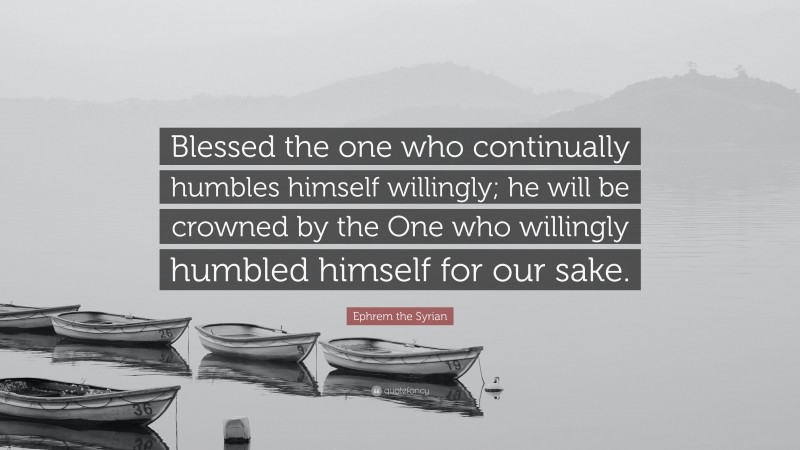 Ephrem the Syrian Quote: “Blessed the one who continually humbles himself willingly; he will be crowned by the One who willingly humbled himself for our sake.”