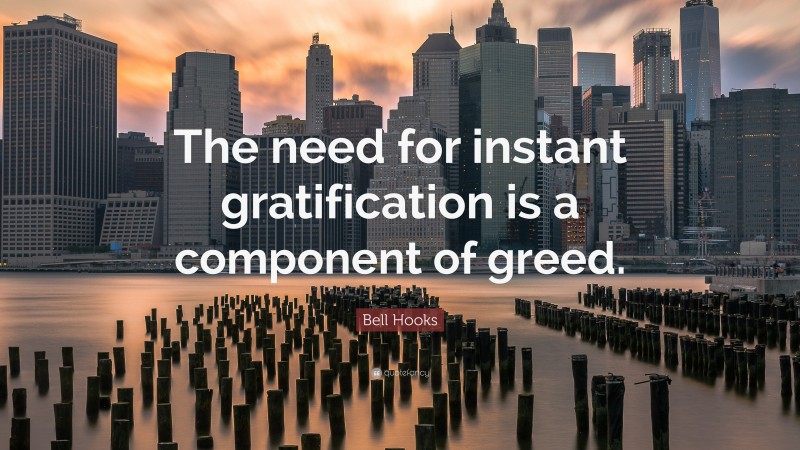 Bell Hooks Quote: “The need for instant gratification is a component of greed.”