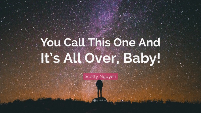 Scotty Nguyen Quote: “You Call This One And It’s All Over, Baby!”