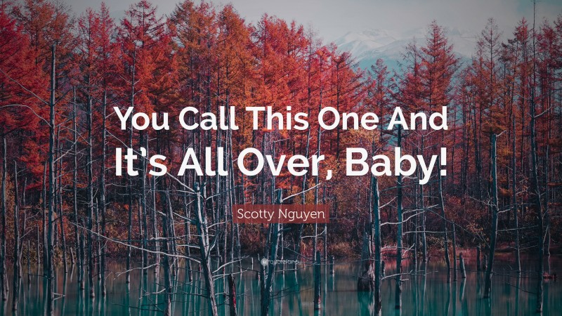 Scotty Nguyen Quote: “You Call This One And It’s All Over, Baby!”