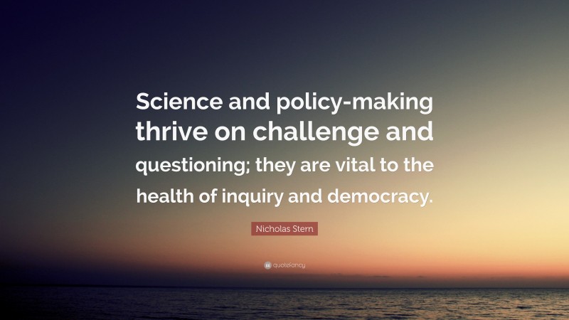 Nicholas Stern Quote: “Science and policy-making thrive on challenge and questioning; they are vital to the health of inquiry and democracy.”