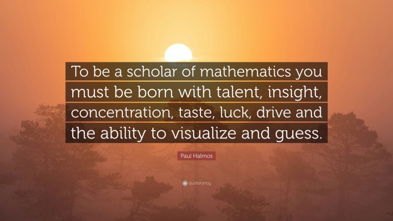 Paul Halmos Quote: “To be a scholar of mathematics you must be born with talent, insight, concentration, taste, luck, drive and the ability to visualize and guess.”
