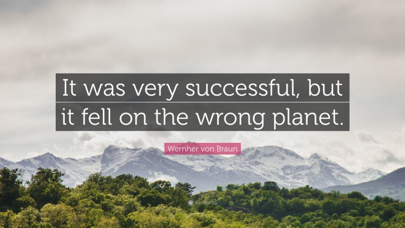 Wernher von Braun Quote: “It was very successful, but it fell on the wrong planet.”
