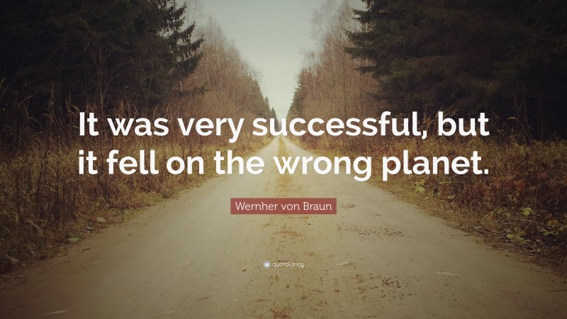 Wernher von Braun Quote: “It was very successful, but it fell on the wrong planet.”