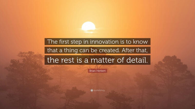Brian Herbert Quote: “The first step in innovation is to know that a thing can be created. After that, the rest is a matter of detail.”