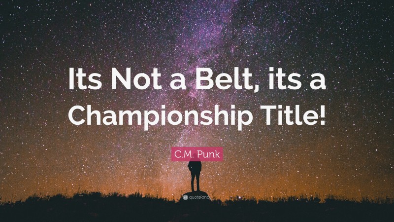 C.M. Punk Quote: “Its Not a Belt, its a Championship Title!”
