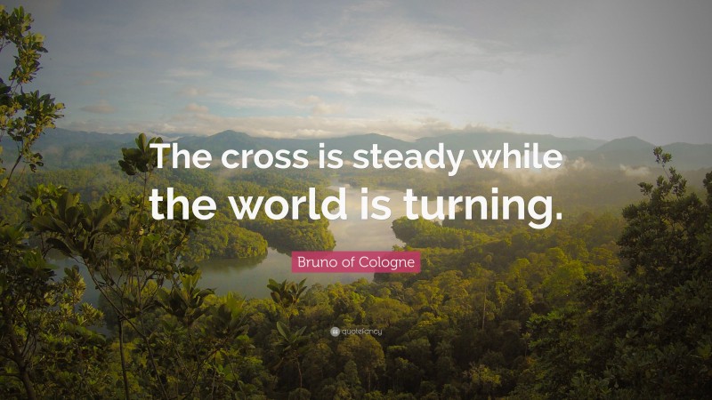 Bruno of Cologne Quote: “The cross is steady while the world is turning.”